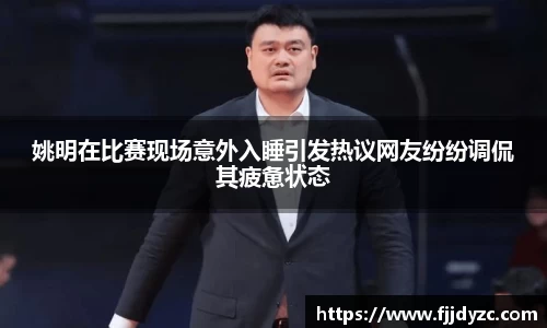 姚明在比赛现场意外入睡引发热议网友纷纷调侃其疲惫状态