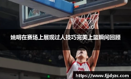 姚明在赛场上展现过人技巧完美上篮瞬间回顾
