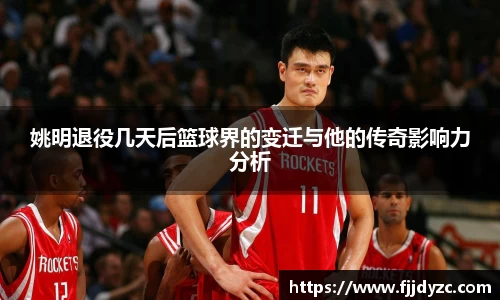姚明退役几天后篮球界的变迁与他的传奇影响力分析