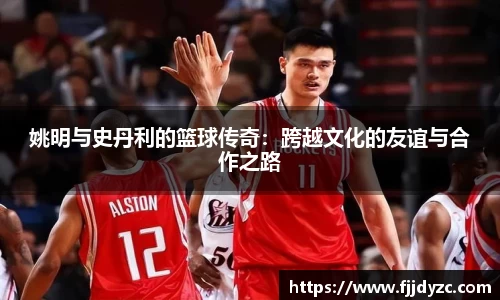姚明与史丹利的篮球传奇：跨越文化的友谊与合作之路