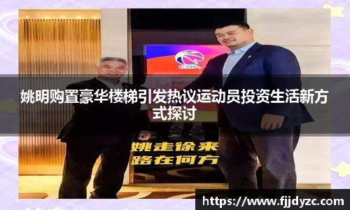 姚明购置豪华楼梯引发热议运动员投资生活新方式探讨