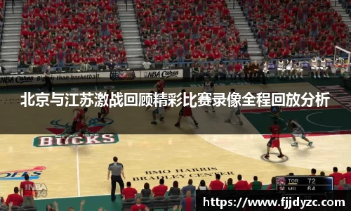 北京与江苏激战回顾精彩比赛录像全程回放分析