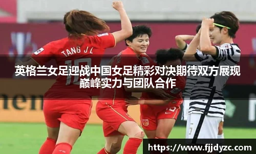 英格兰女足迎战中国女足精彩对决期待双方展现巅峰实力与团队合作