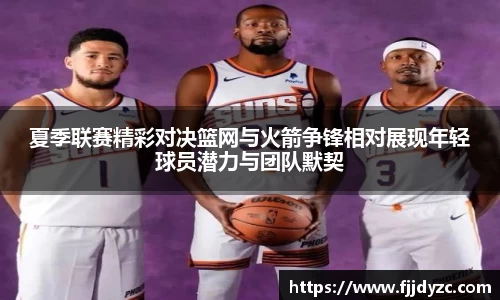 夏季联赛精彩对决篮网与火箭争锋相对展现年轻球员潜力与团队默契
