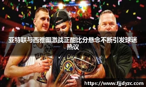 亚特联与西雅图激战正酣比分悬念不断引发球迷热议