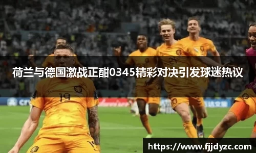 荷兰与德国激战正酣0345精彩对决引发球迷热议