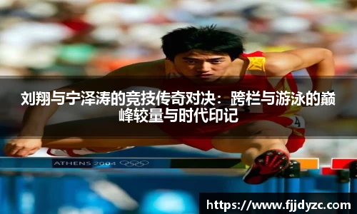 刘翔与宁泽涛的竞技传奇对决：跨栏与游泳的巅峰较量与时代印记